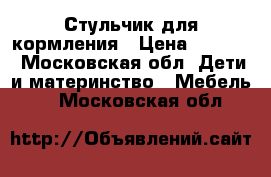 Стульчик для кормления › Цена ­ 3 000 - Московская обл. Дети и материнство » Мебель   . Московская обл.